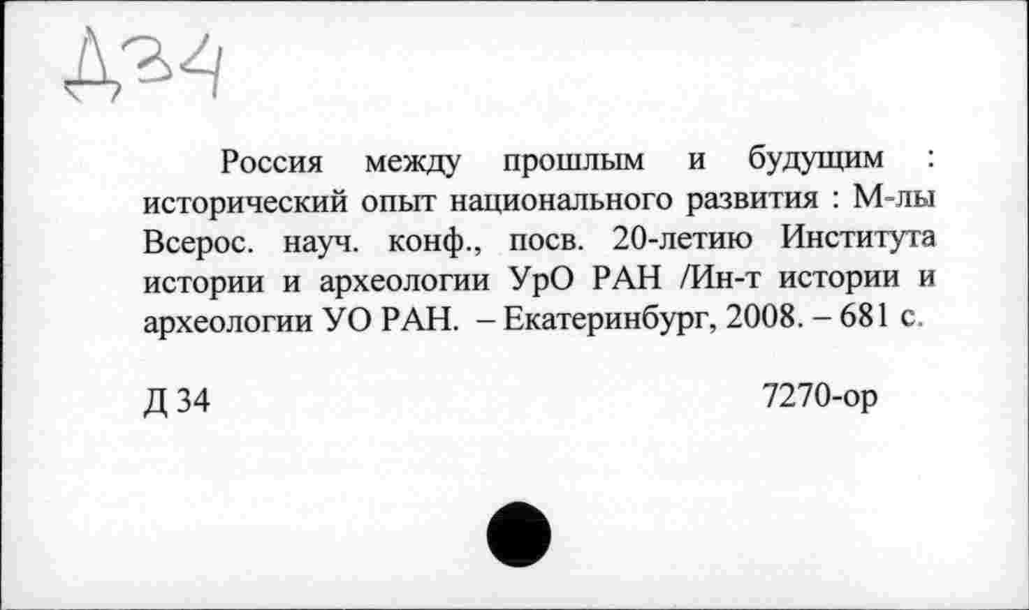 ﻿Россия между прошлым и будущим : исторический опыт национального развития : М-лы Всерос. науч, конф., поев. 20-летию Института истории и археологии УрО РАН /Ин-т истории и археологии УО РАН. - Екатеринбург, 2008. - 681 с.
Д34
7270-ор